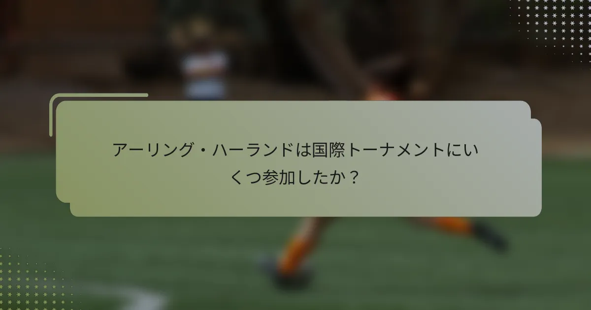 アーリング・ハーランドは国際トーナメントにいくつ参加したか？
