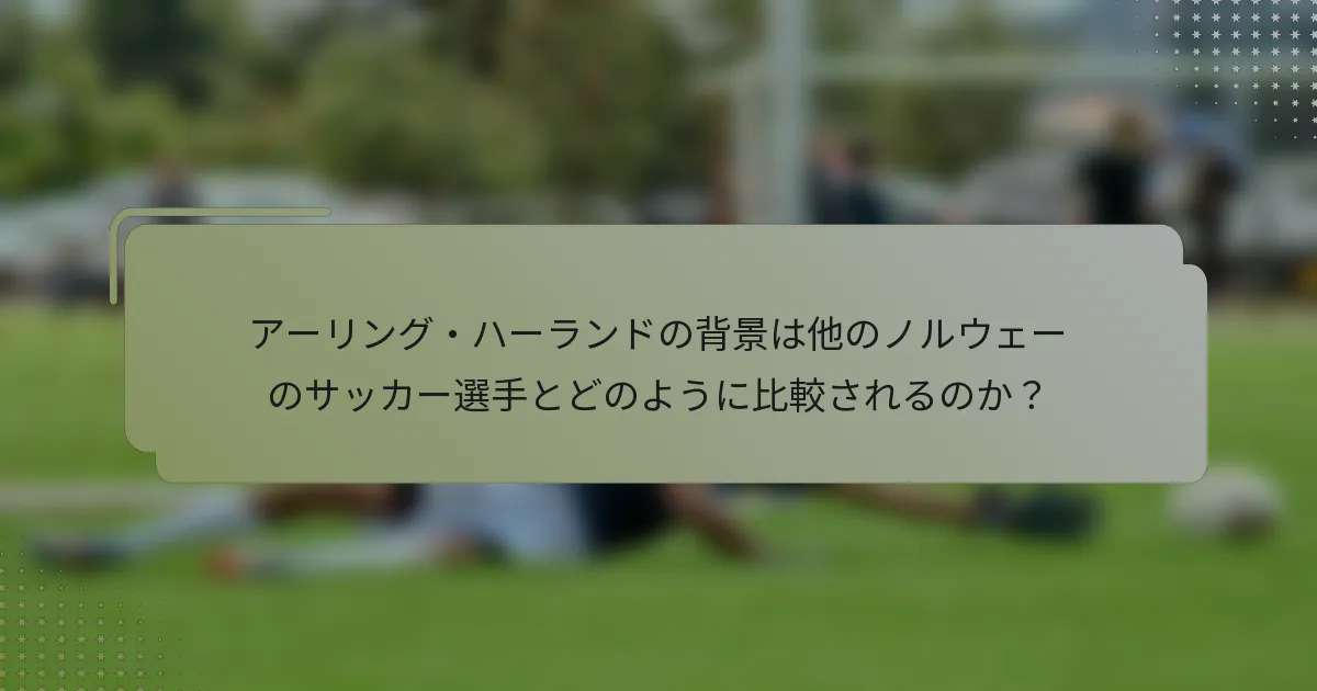 アーリング・ハーランドの背景は他のノルウェーのサッカー選手とどのように比較されるのか？