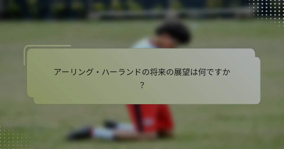アーリング・ハーランドの将来の展望は何ですか?