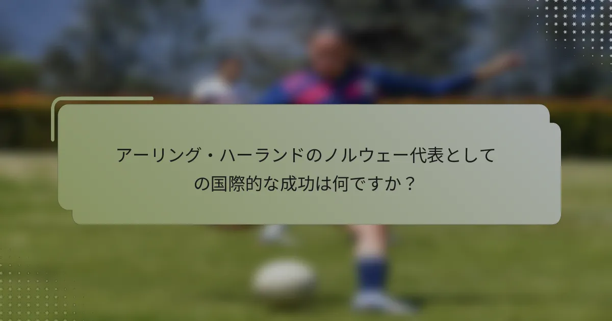 アーリング・ハーランドのノルウェー代表としての国際的な成功は何ですか?