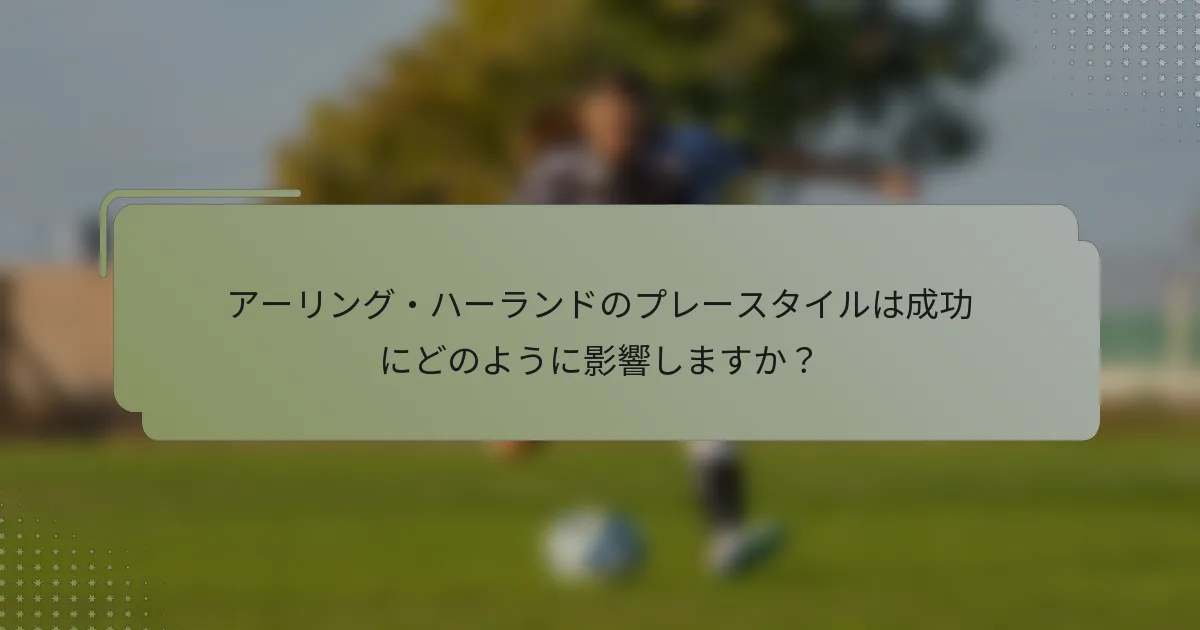 アーリング・ハーランドのプレースタイルは成功にどのように影響しますか?