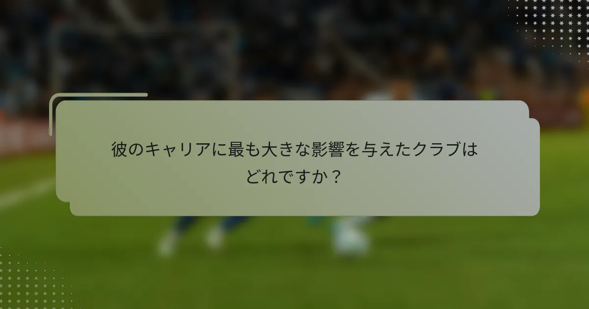 彼のキャリアに最も大きな影響を与えたクラブはどれですか？