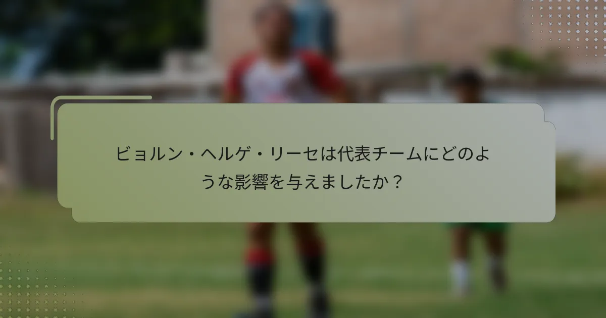 ビョルン・ヘルゲ・リーセは代表チームにどのような影響を与えましたか？