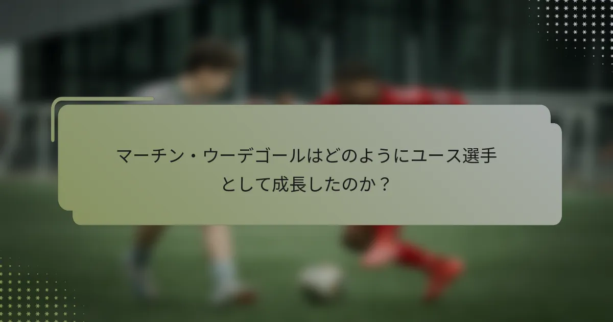 マーチン・ウーデゴールはどのようにユース選手として成長したのか？