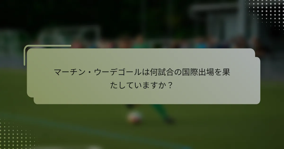マーチン・ウーデゴールは何試合の国際出場を果たしていますか？