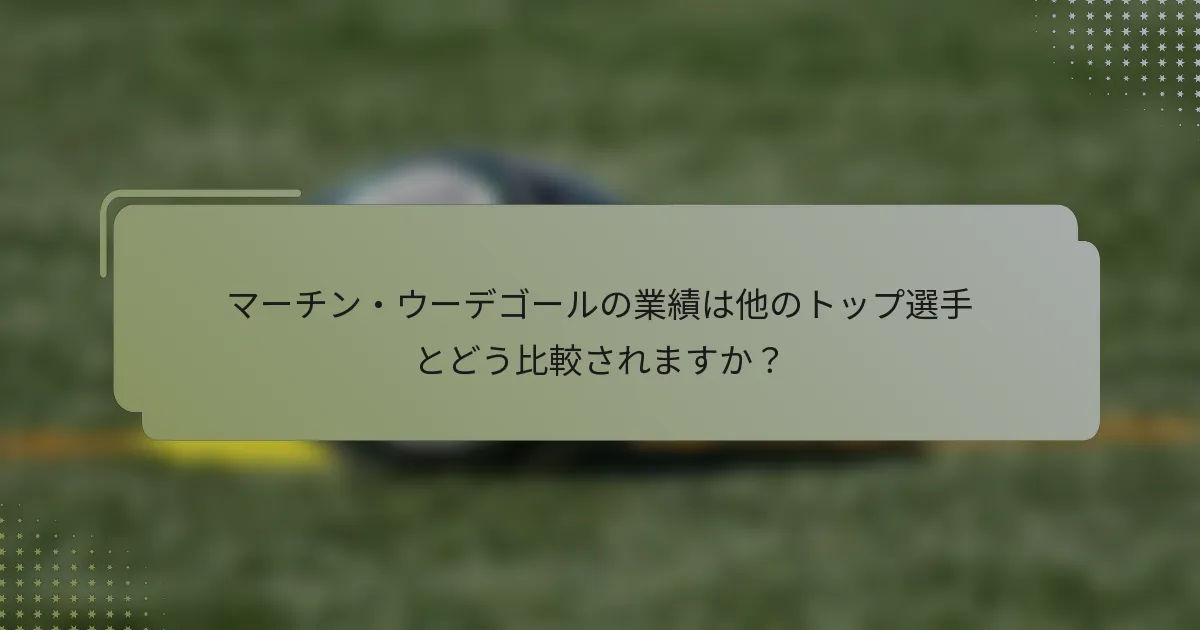 マーチン・ウーデゴールの業績は他のトップ選手とどう比較されますか？