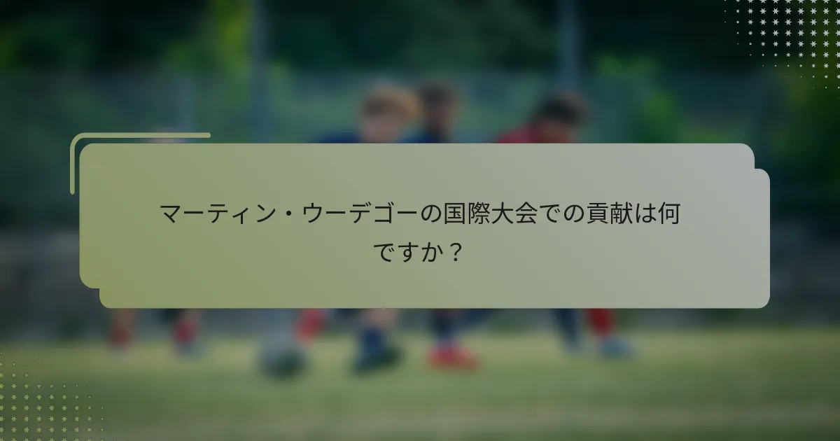 マーティン・ウーデゴーの国際大会での貢献は何ですか？