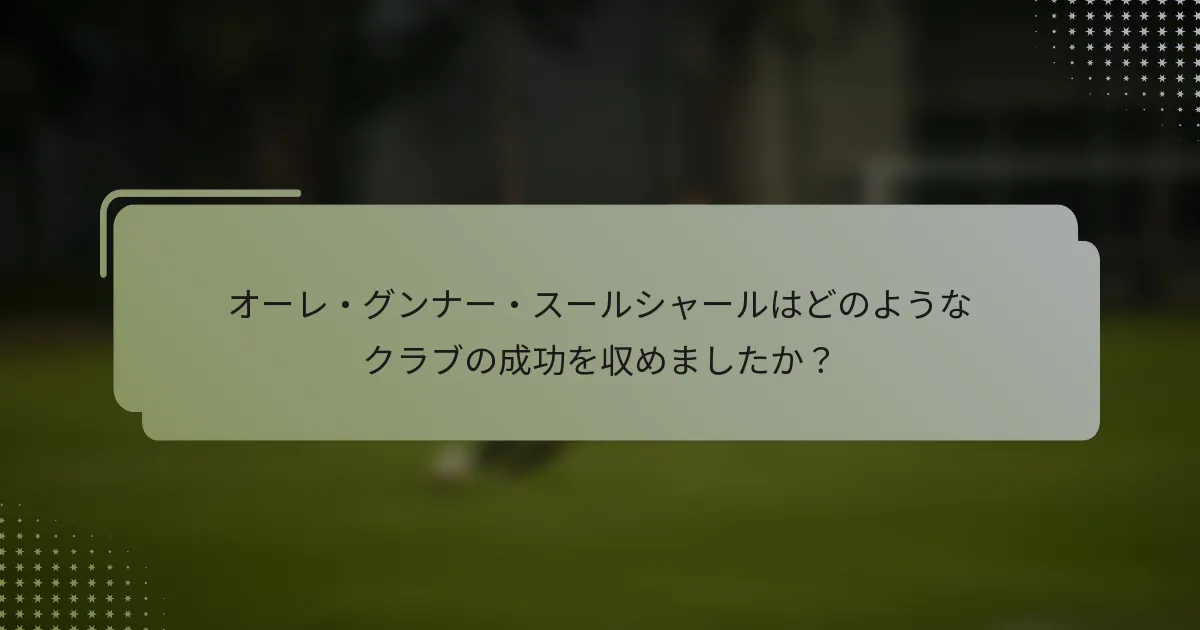 オーレ・グンナー・スールシャールはどのようなクラブの成功を収めましたか?