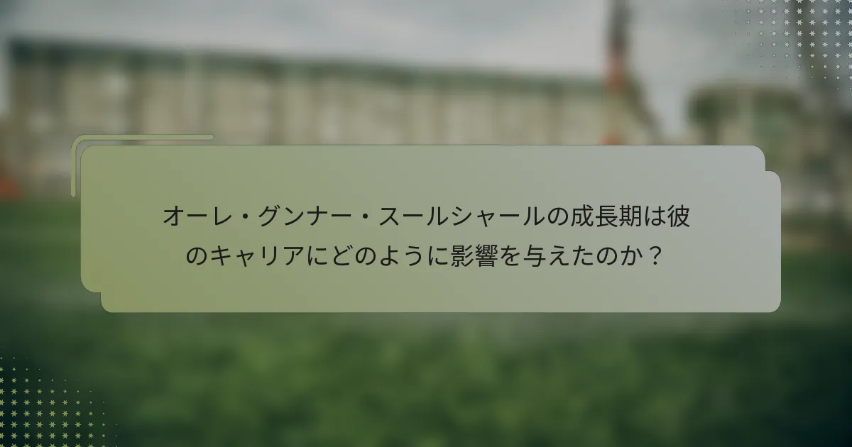 オーレ・グンナー・スールシャールの成長期は彼のキャリアにどのように影響を与えたのか？
