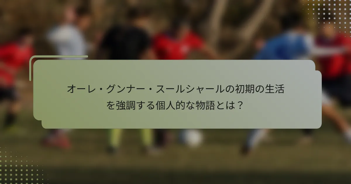 オーレ・グンナー・スールシャールの初期の生活を強調する個人的な物語とは？