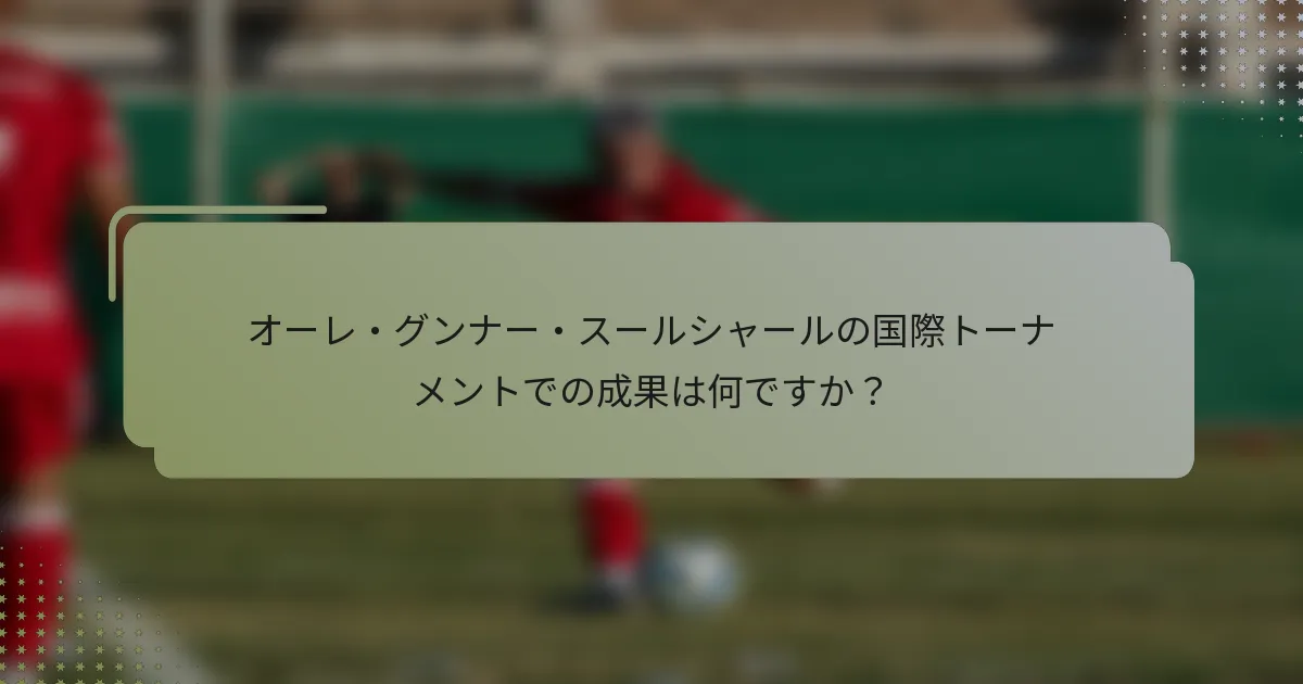オーレ・グンナー・スールシャールの国際トーナメントでの成果は何ですか？