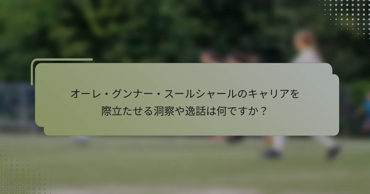 オーレ・グンナー・スールシャールのキャリアを際立たせる洞察や逸話は何ですか?