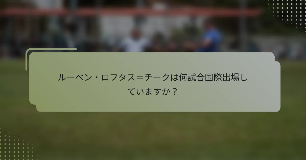 ルーベン・ロフタス＝チークは何試合国際出場していますか？