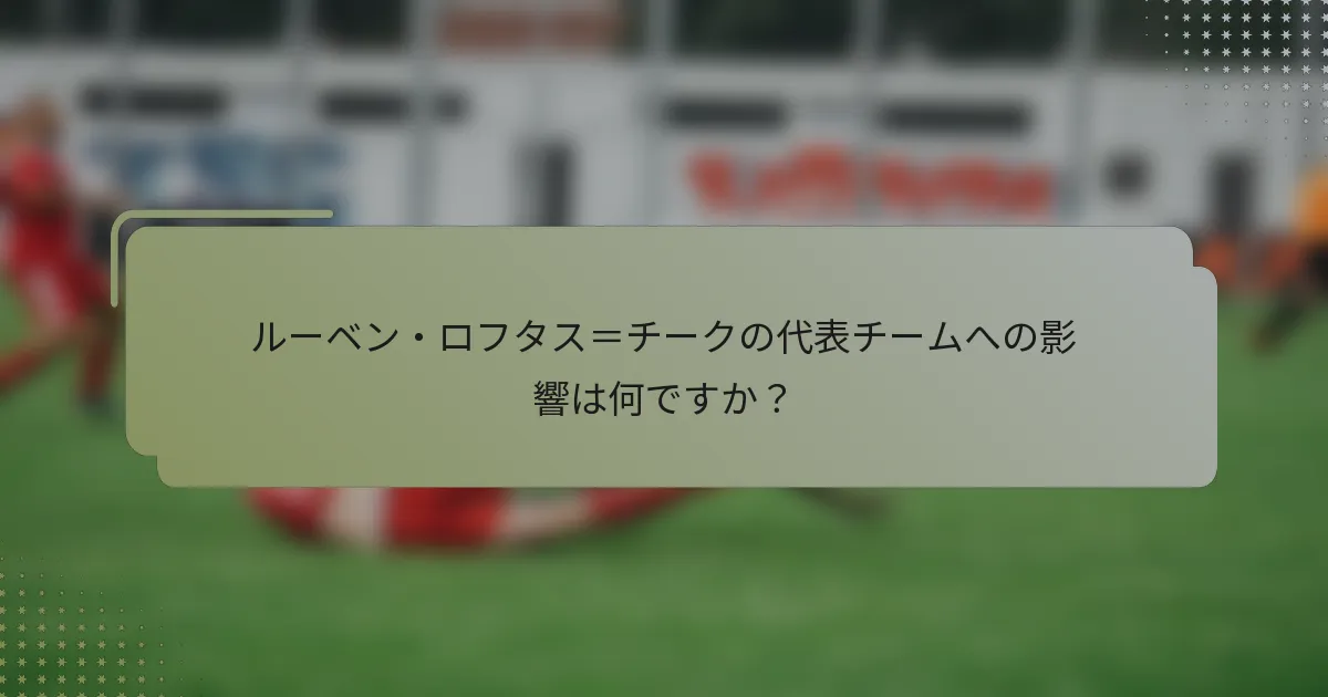 ルーベン・ロフタス＝チークの代表チームへの影響は何ですか？