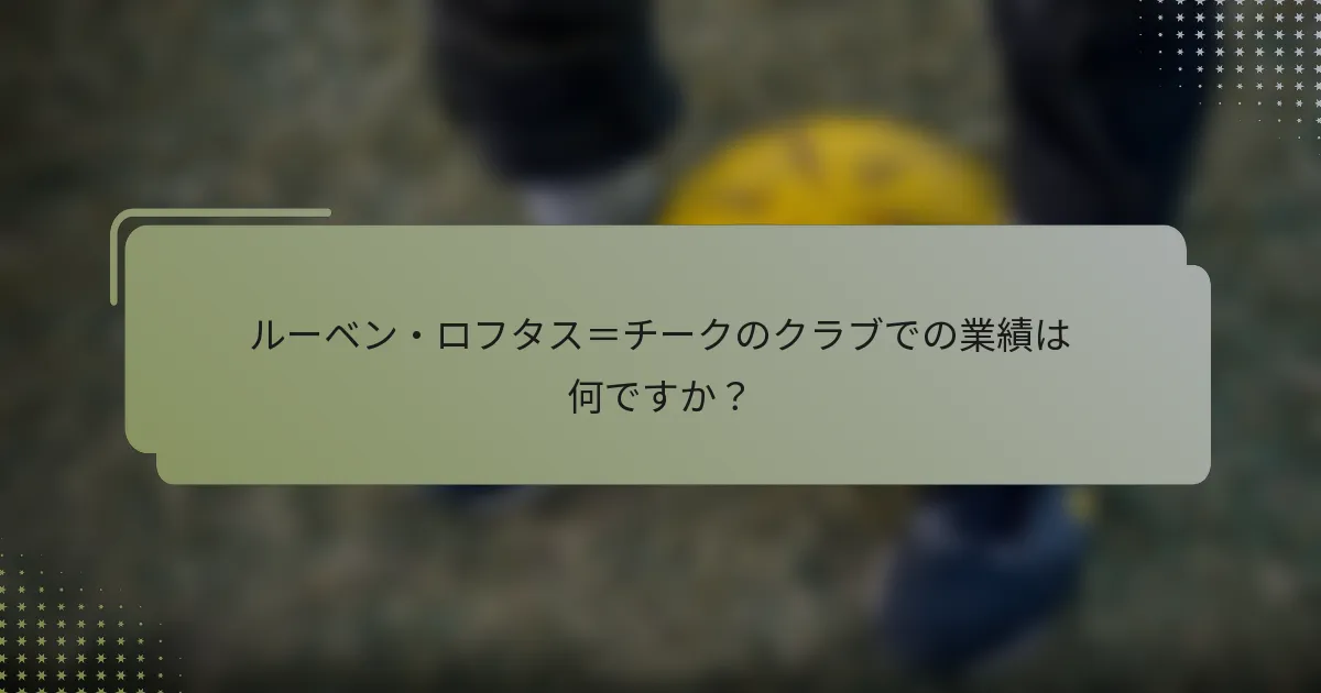 ルーベン・ロフタス＝チークのクラブでの業績は何ですか？