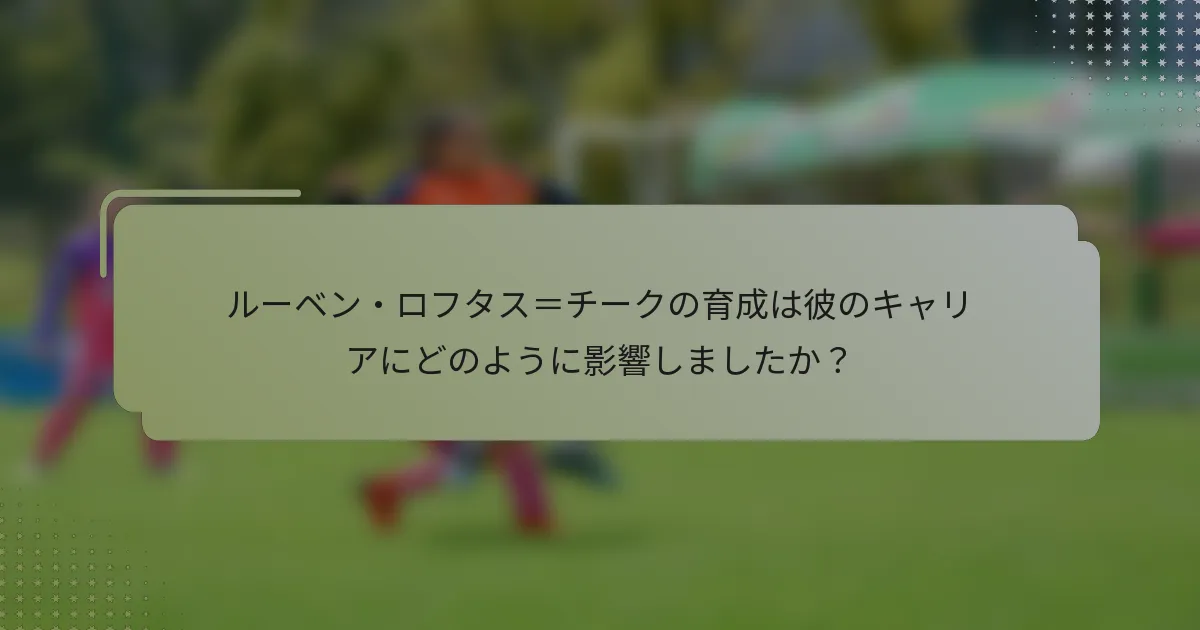ルーベン・ロフタス＝チークの育成は彼のキャリアにどのように影響しましたか？