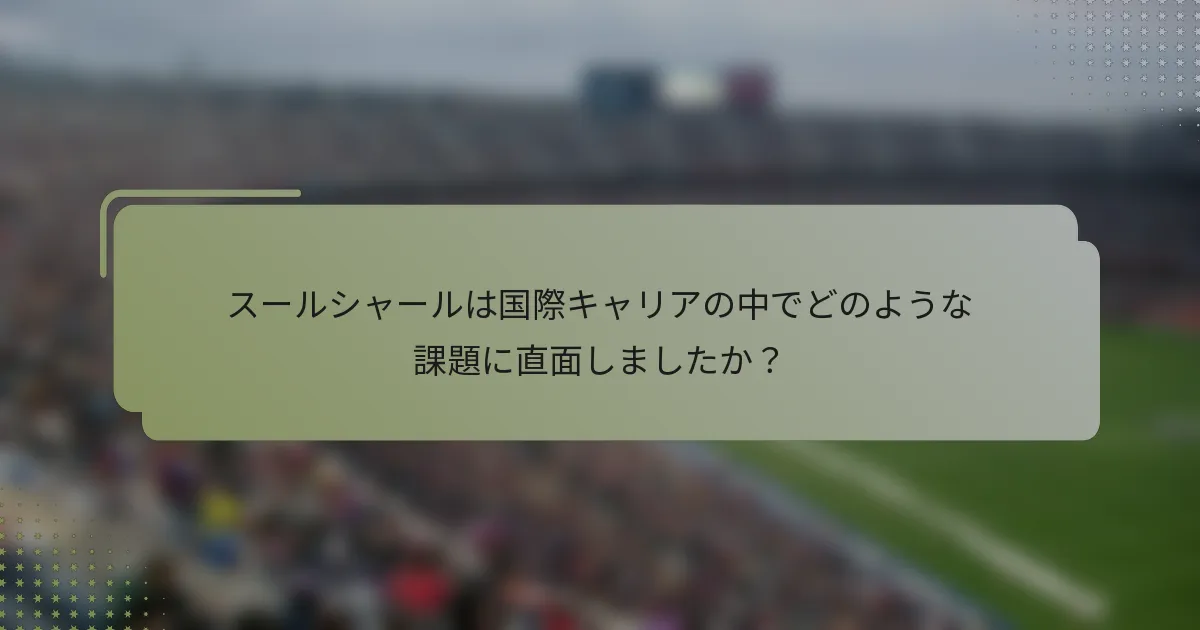 スールシャールは国際キャリアの中でどのような課題に直面しましたか？
