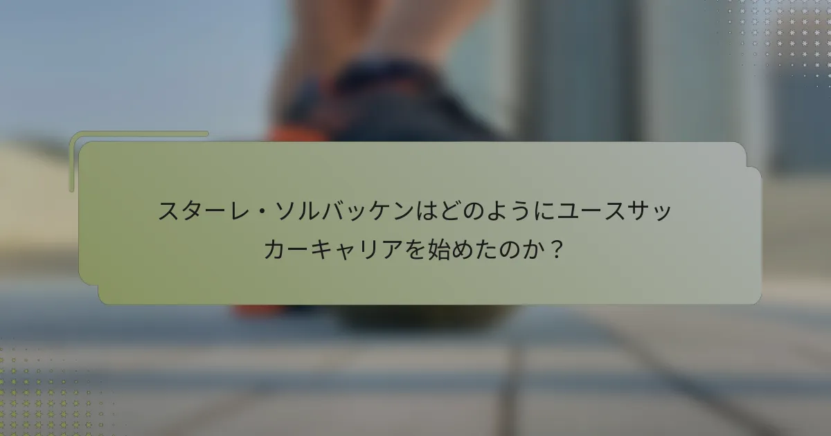 スターレ・ソルバッケンはどのようにユースサッカーキャリアを始めたのか？