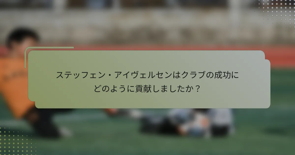 ステッフェン・アイヴェルセンはクラブの成功にどのように貢献しましたか？