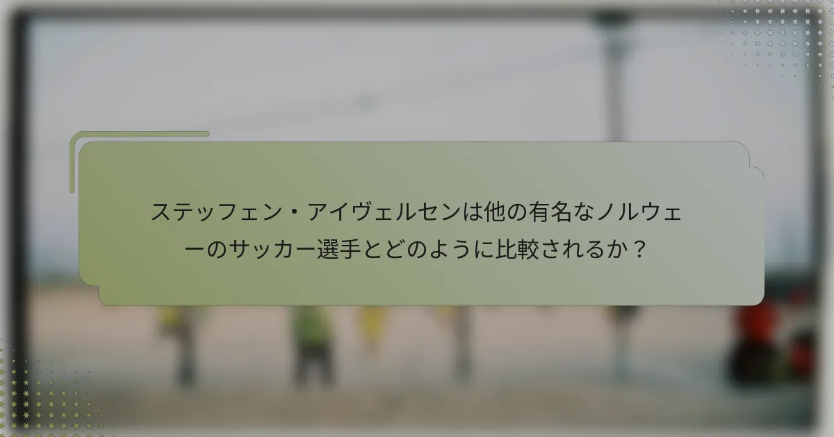 ステッフェン・アイヴェルセンは他の有名なノルウェーのサッカー選手とどのように比較されるか？