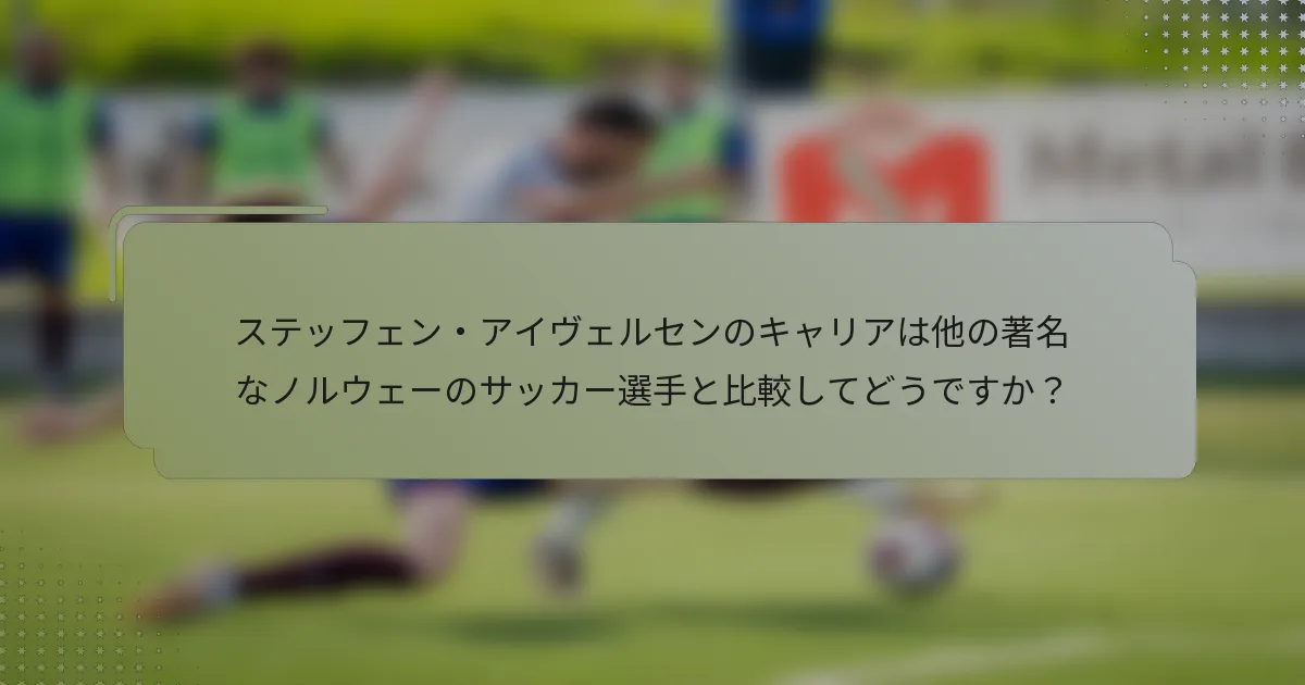 ステッフェン・アイヴェルセンのキャリアは他の著名なノルウェーのサッカー選手と比較してどうですか？