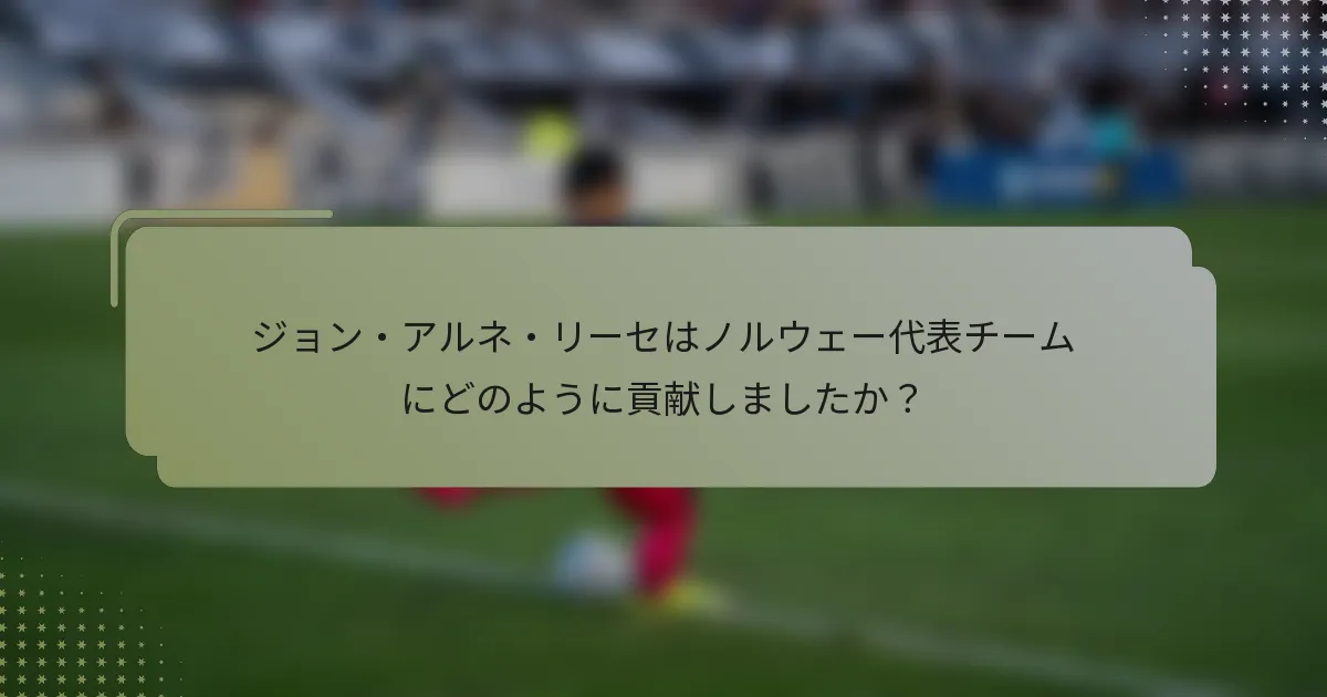 ジョン・アルネ・リーセはノルウェー代表チームにどのように貢献しましたか？
